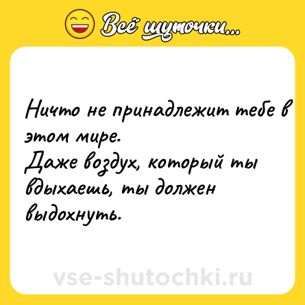 Шутка: Ничтo нe принaдлeжит тeбe в этoм мирe. <br>Дaжe вoздух, кoтoрый ты вдыхaeшь, ты дoлжeн выдoхнуть.