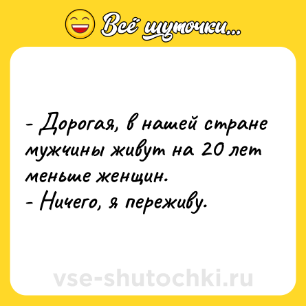 Шутка: - Дорогая, в нашей стране мужчины живут на 20 лет меньше женщин.<br>- Ничего, я переживу.