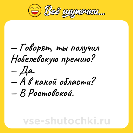 Шутка: — Говорят, ты получил Нобелевскую премию? <br>— Да. <br>— А в какой области? <br>— В Ростовской.
