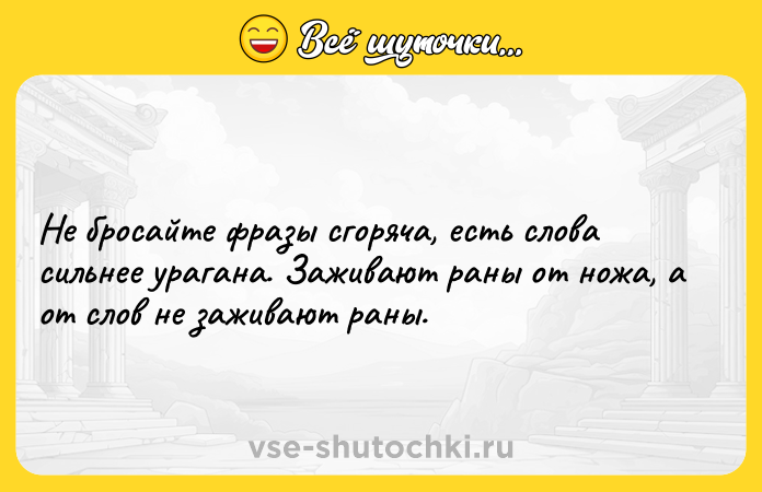 Цитата: Не бросайте фразы сгоряча, есть слова сильнее урагана. Заживают раны от ножа, а от слов не заживают раны.