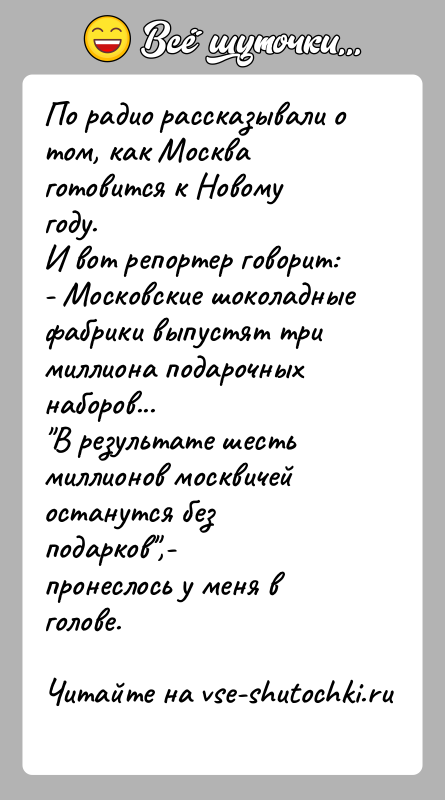 История: По радио рассказывали о том, как Москва готовится к Новому году.И вот репортер говорит:- Московские шоколадные фабрики выпустят три миллиона