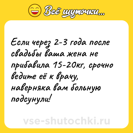 Шутка: Если через 2-3 года после свадьбы ваша жена не прибавила 15-20кг, срочно ведите её к врачу, наверняка вам больную подсунули!