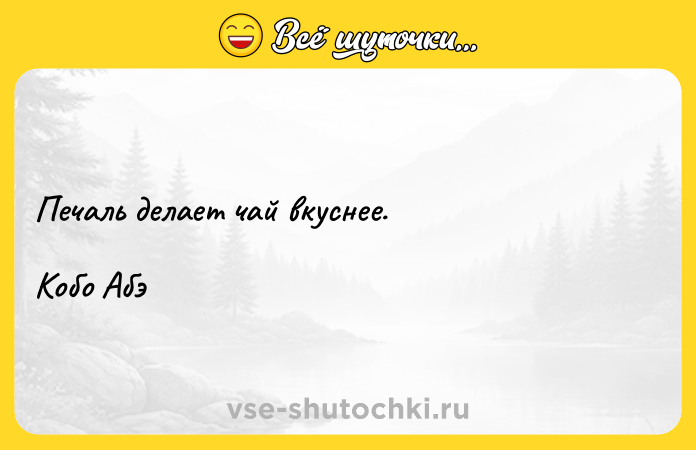 Цитата: Печаль делает чай вкуснее.Кобо Абэ