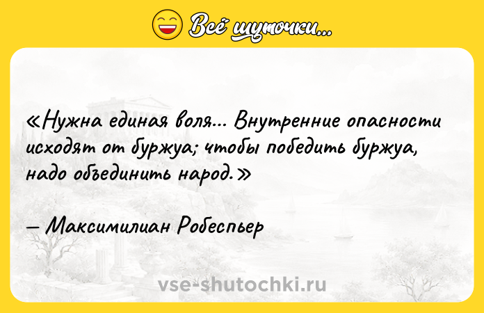 Цитата: Нужна единая воля Внутренние опасности исходят от буржуа чтобы победить буржуа, надо объединить народ.Максимилиан Робеспьер