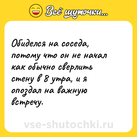 Шутка: Обиделся на соседа, потому что он не начал как обычно сверлить стену в 8 утра, и я опоздал на важную встречу.