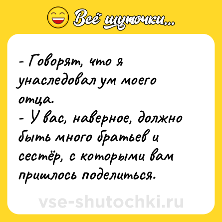 Шутка: - Говорят, что я унаследовал ум моего отца.<br>- У вас, наверное, должно быть много братьев и сестёр, с которыми вам пришлось поделиться.