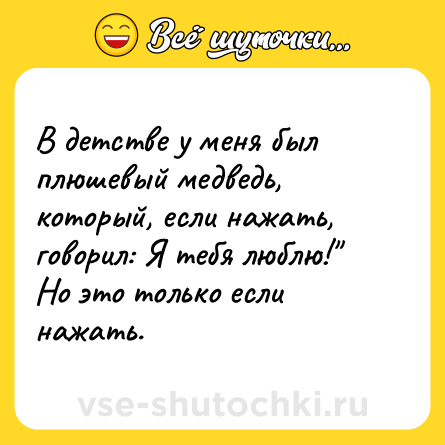 Шутка: В детстве у меня был плюшевый медведь, который, если нажать, говорил: Я тебя люблю!