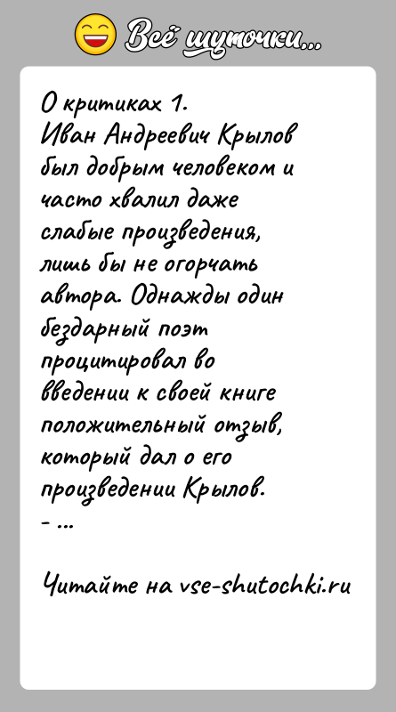 История: О критиках 1.Иван Андреевич Крылов был добрым человеком и часто хвалил даже слабые произведения, лишь бы не огорчать автора. Однажды