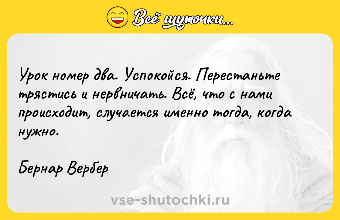 Цитата: Урок номер два. Успокойся. Перестаньте трястись и нервничать. Всё, что с нами происходит, случается именно тогда, когда нужно.Бернар Вербер