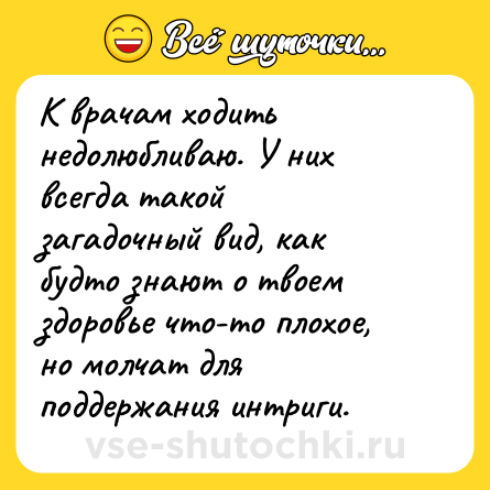 Шутка: К врачам ходить недолюбливаю. У них всегда такой загадочный вид, как будто знают о твоем здоровье что-то плохое, но молчат для поддержания интриги.