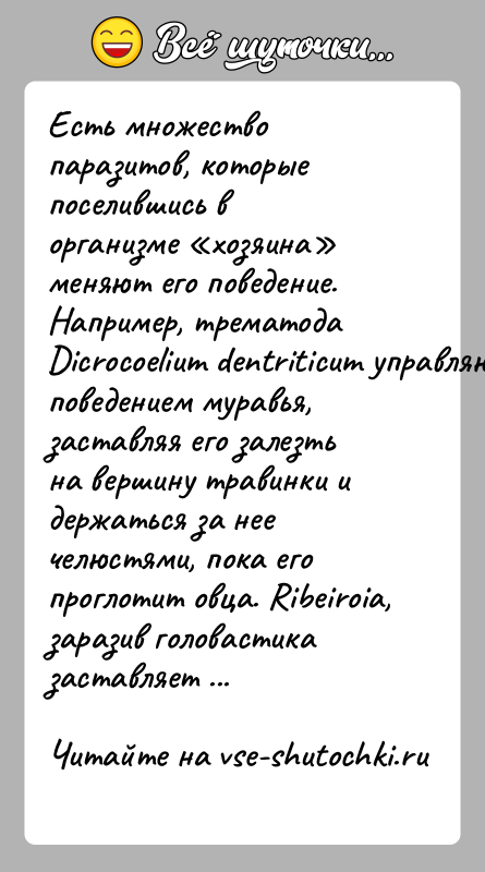 История: Есть множество паразитов, которые поселившись в организме хозяина меняют его поведение. Например, трематода Dicrocoelium dentriticum управляют поведением муравья, заставляя его