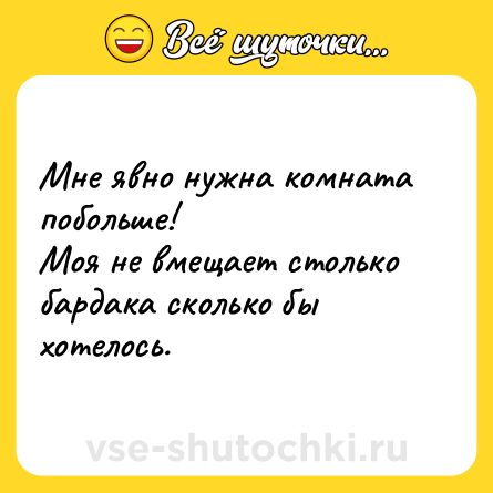 Шутка: Мне явно нужна комната побольше! <br>Моя не вмещает столько бардака сколько бы хотелось.