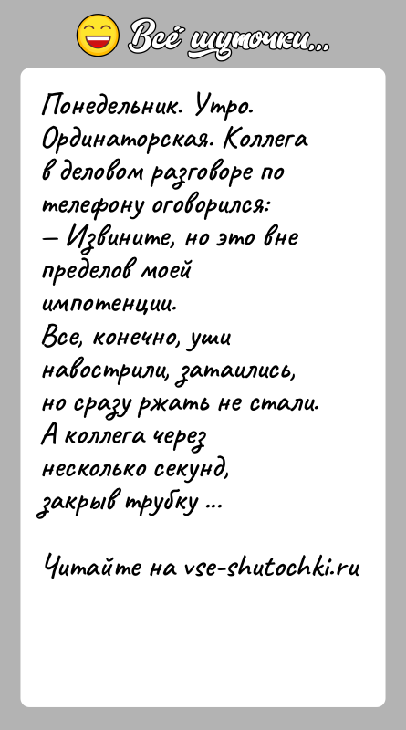 История: Понедельник. Утро. Ординаторская. Коллега в деловом разговоре по телефону оговорился: Извините, но это вне пределов моей импотенции.
