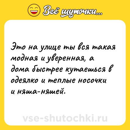 Шутка: Это на улице ты вся такая модная и уверенная, а дома быстрее кутаешься в одеялко и теплые носочки и няша-няшей.