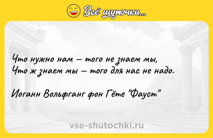 Цитата: Что нужно нам того не знаем мы,Что ж знаем мы того для нас не надо.Иоганн Вольфганг фон Гёте Фауст