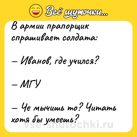 Шутка: В армии прапорщик спрашивает солдата:<br><br>— Иванов, где учился?<br><br>— МГУ<br><br>— Че мычишь то? Читать хотя бы умеешь?