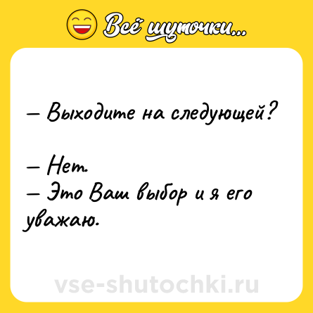 Шутка: — Выходите на следующей?  <br>— Нет.  <br>— Это Ваш выбор и я его уважаю.