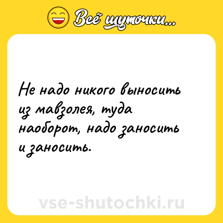 Шутка: Не надо никого выносить из мавзолея, туда наоборот, надо заносить и заносить.