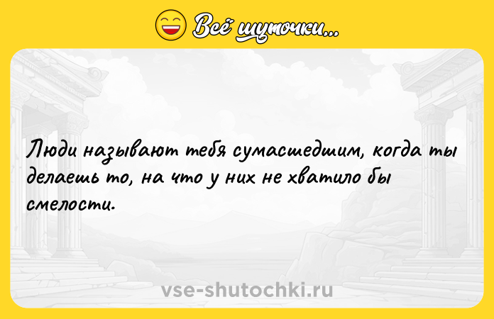 Цитата: Люди называют тебя сумасшедшим, когда ты делаешь то, на что у них не хватило бы смелости.