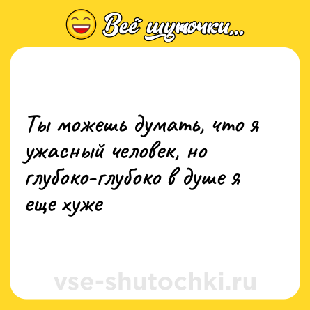Шутка: Ты можешь думать, что я ужасный человек, но глубоко-глубоко в душе я еще хуже