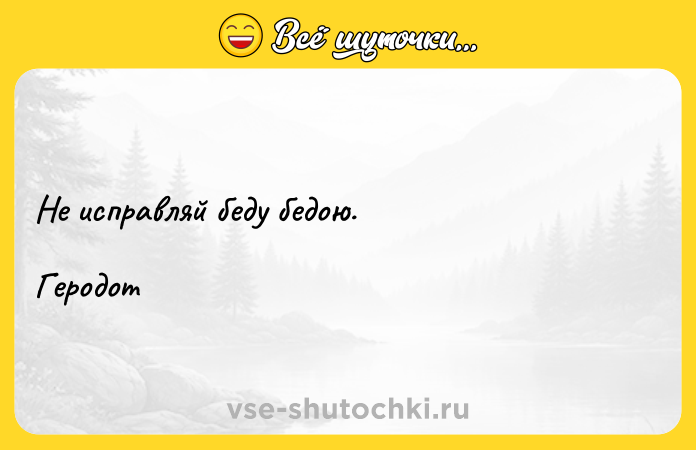 Цитата: Не исправляй беду бедою.Геродот