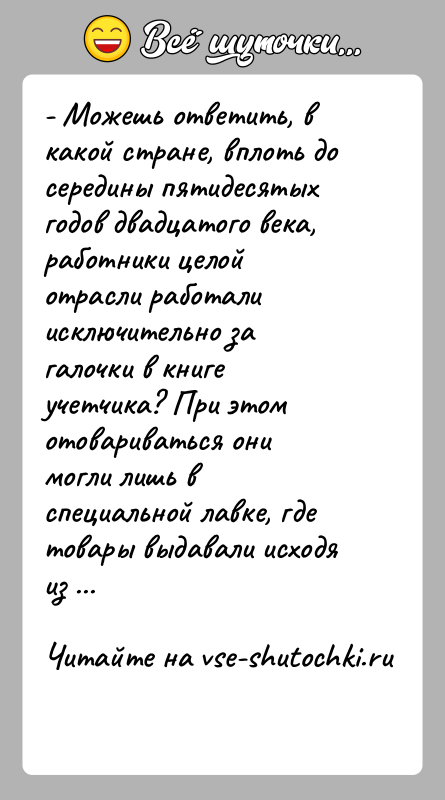 История: - Можешь ответить, в какой стране, вплоть до середины пятидесятых годов двадцатого века, работники целой отрасли работали исключительно за галочки