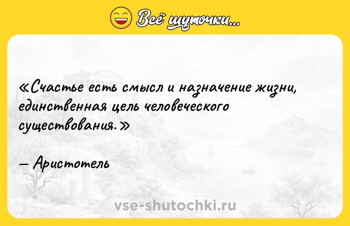 Цитата: Счастье есть смысл и назначение жизни, единственная цель человеческого существования. Аристотель