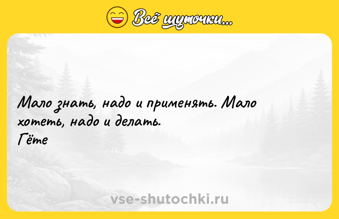 Цитата: Мало знать, надо и применять. Мало хотеть, надо и делать. Гёте
