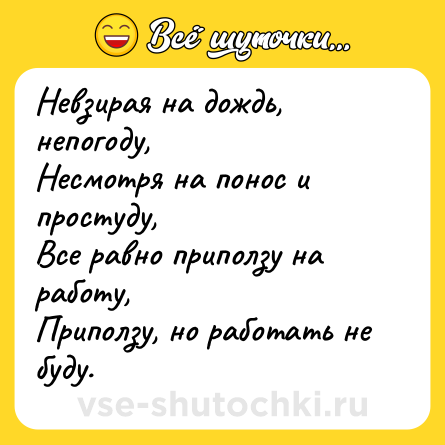 Шутка: Невзирая на дождь, непогоду,<br>Несмотря на понос и простуду,<br>Все равно приползу на работу,<br>Приползу, но работать не буду.