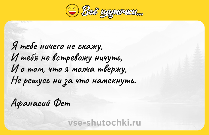 Цитата: Я тебе ничего не скажу,И тебя не встревожу ничуть,И о том, что я молча твержу,Не решусь ни за что намекнуть. Афанасий Фет