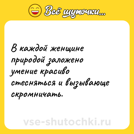 Шутка: В каждой женщине природой заложено умение красиво стесняться и вызывающе скромничать.