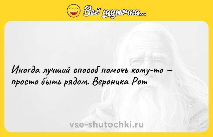 Цитата: Иногда лучший способ помочь кому-то просто быть рядом. Вероника Рот