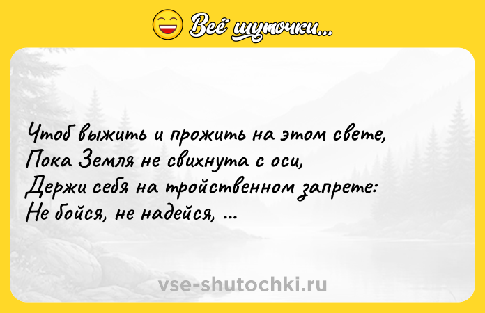 Цитата: Чтоб выжить и прожить на этом свете, Пока Земля не свихнута с оси, Держи себя на тройственном запрете: Не бойся, не надейся, не проси! Игорь Губерман