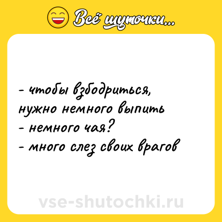 Шутка: - чтобы взбодриться, нужно немного выпить <br>- немного чая? <br>- много слез своих врагов