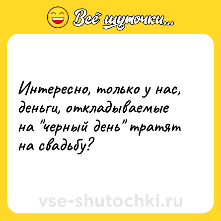 Шутка: Интересно, только у нас, деньги, откладываемые на "черный день" тратят на свадьбу?