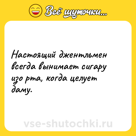 Шутка: Настоящий джентльмен всегда вынимает сигару изо рта, когда целует даму.