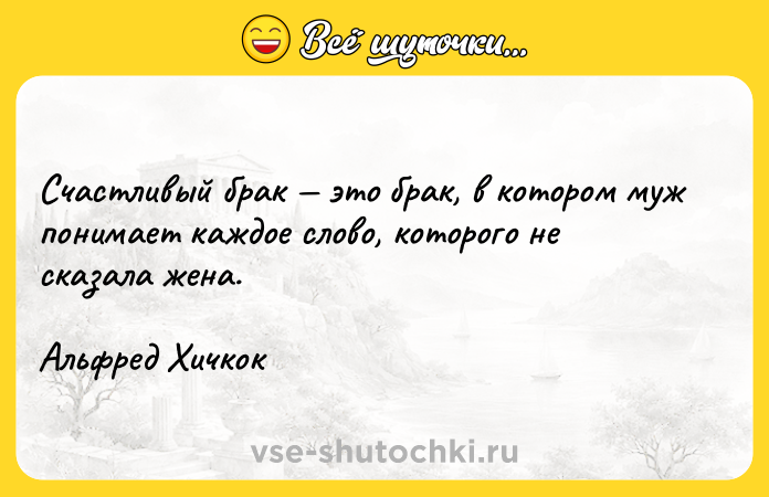 Цитата: Счастливый брак это брак, в котором муж понимает каждое слово, которого не сказала жена. Альфред Хичкок