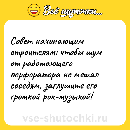 Шутка: Совет начинающим строителям: чтобы шум от работающего перфоратора не мешал соседям, заглушите его громкой рок-музыкой!