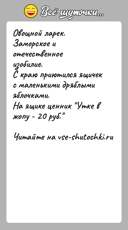 История: Овощной ларек.Заморское и отечественное изобилие.С краю приютился ящичек с маленькими дряблыми яблочками.На ящике ценник Утке в жопу - 20 руб.