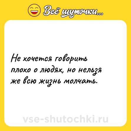 Шутка: Не хочется говорить плохо о людях, но нельзя же всю жизнь молчать.