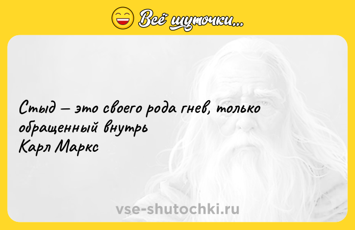 Цитата: Стыд это своего рода гнев, только обращенный внутрь Карл Маркс