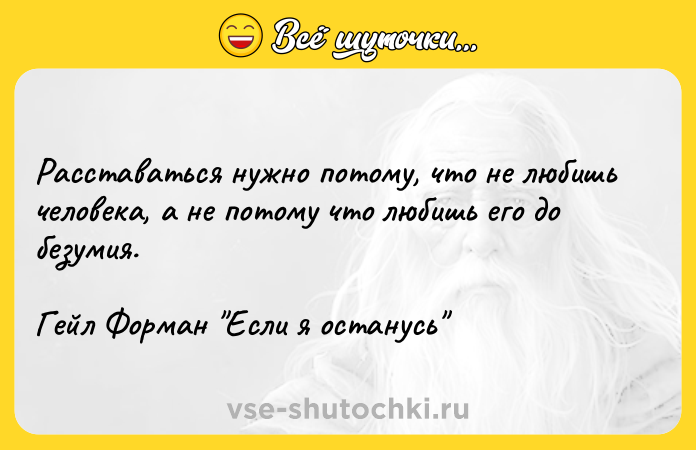 Цитата: Расставаться нужно потому, что не любишь человека, а не потому что любишь его до безумия.Гейл Форман Если я останусь