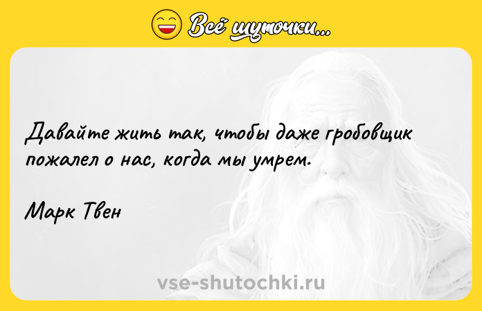 Цитата: Давайте жить так, чтобы даже гробовщик пожалел о нас, когда мы умрем.Марк Твен