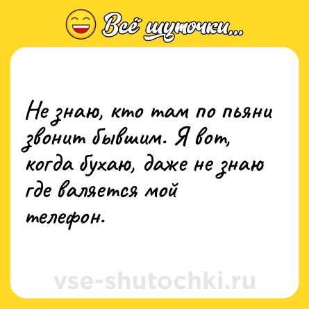 Шутка: Не знаю, кто там по пьяни звонит бывшим. Я вот, когда бухаю, даже не знаю где валяется мой телефон.