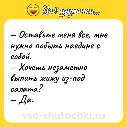 Шутка: — Оставьте меня все, мне нужно побыть наедине с собой.<br>— Хочешь незаметно выпить жижу из-под салата?<br>— Да.