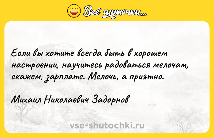 Цитата: Если вы хотите всегда быть в хорошем настроении, научитесь радоваться мелочам, скажем, зарплате. Мелочь, а приятно. Михаил Николаевич Задорнов