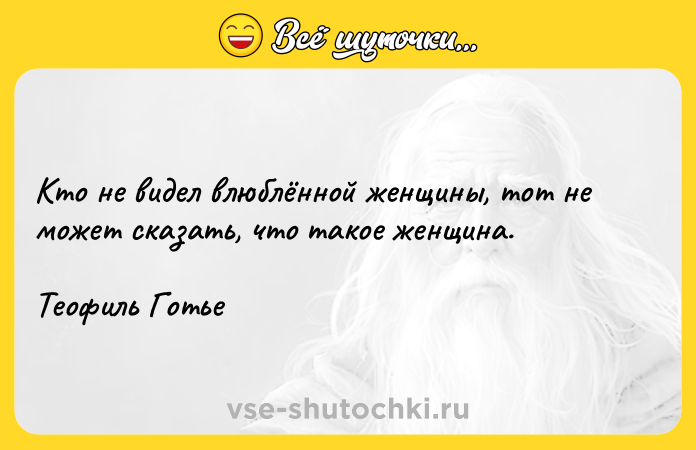 Цитата: Кто не видел влюблённой женщины, тот не может сказать, что такое женщина.Теофиль Готье