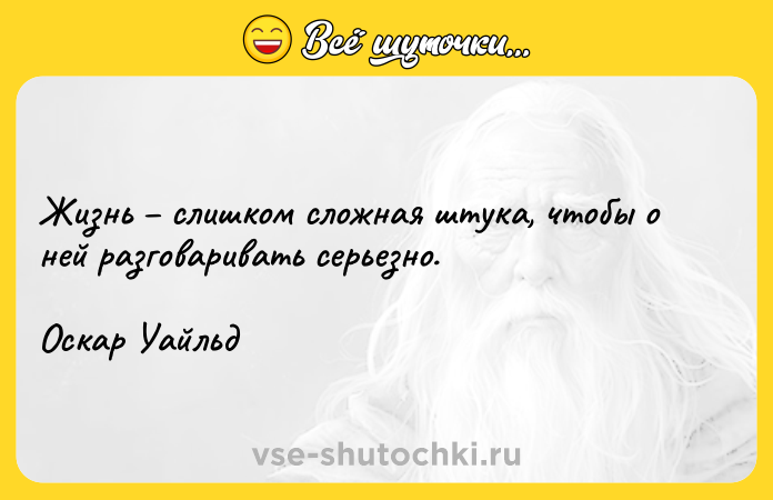 Цитата: Жизнь слишком сложная штука, чтобы о ней разговаривать серьезно.Оскар Уайльд