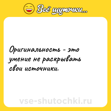 Шутка: Оригинальность - это умение не раскрывать свои источники.