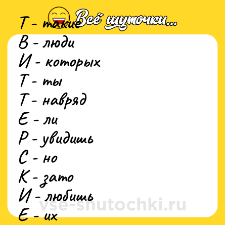 Шутка: Т - такие<br>В - люди<br>И - которых<br>Т - ты<br>Т - навряд<br>Е - ли<br>Р - увидишь<br>С - но<br>К - зато<br>И - любишь<br>Е - их